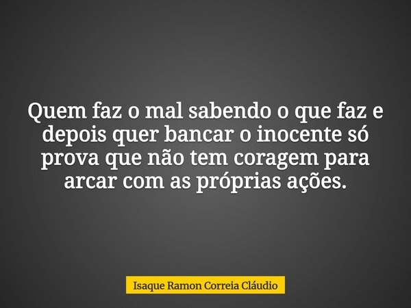 Quem faz o mal sabendo o que faz e depois quer bancar o inocente só prova que não tem coragem para arcar com as próprias ações.... Frase de Isaque Ramon Correia Cláudio.