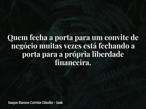 Quem fecha a porta para um convite de negócio muitas vezes está fechando a porta para a própria liberdade financeira.... Frase de Isaque Ramon Correia Cláudio - Izak.