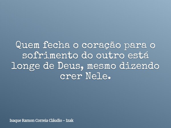 Quem fecha o coração para o sofrimento do outro está longe de Deus, mesmo dizendo crer Nele.... Frase de Isaque Ramon Correia Cláudio - Izak.