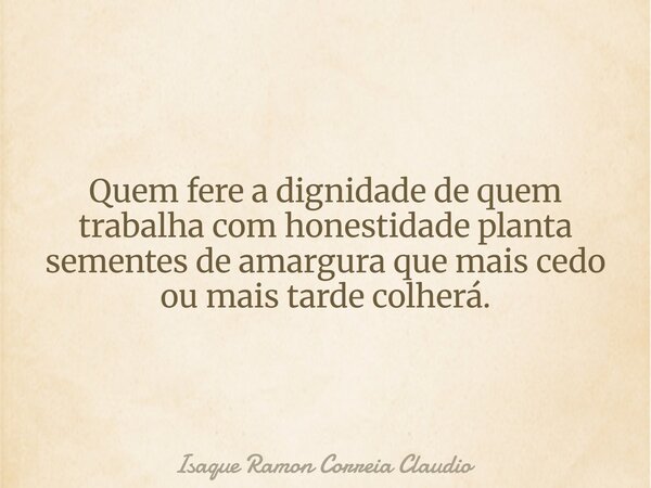 Quem fere a dignidade de quem trabalha com honestidade planta sementes de amargura que mais cedo ou mais tarde colherá.... Frase de Isaque Ramon Correia Claudio.