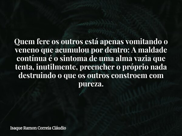 Quem fere os outros está apenas vomitando o veneno que acumulou por dentro: A maldade contínua é o sintoma de uma alma vazia que tenta, inutilmente, preencher o... Frase de Isaque Ramon Correia Cláudio.