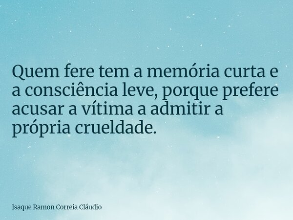Quem fere tem a memória curta e a consciência leve, porque prefere acusar a vítima a admitir a própria crueldade.... Frase de Isaque Ramon Correia Cláudio.