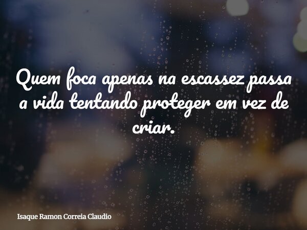 Quem foca apenas na escassez passa a vida tentando proteger em vez de criar.... Frase de Isaque Ramon Correia Claudio.