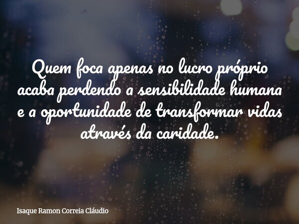Quem foca apenas no lucro próprio acaba perdendo a sensibilidade humana e a oportunidade de transformar vidas através da caridade.... Frase de Isaque Ramon Correia Cláudio.