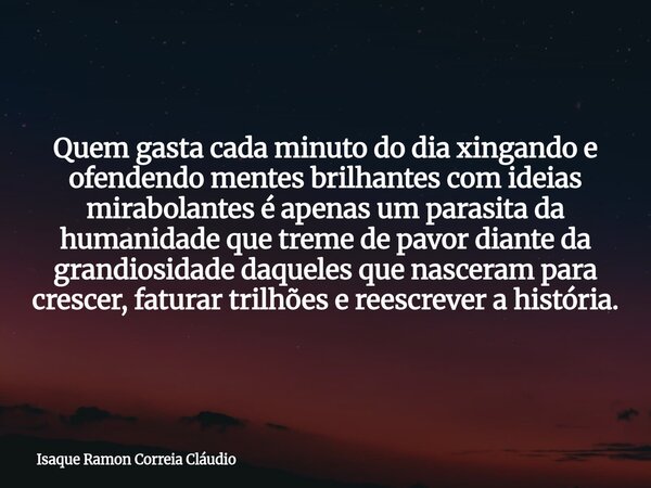 Quem gasta cada minuto do dia xingando e ofendendo mentes brilhantes com ideias mirabolantes é apenas um parasita da humanidade que treme de pavor diante da gra... Frase de Isaque Ramon Correia Cláudio.