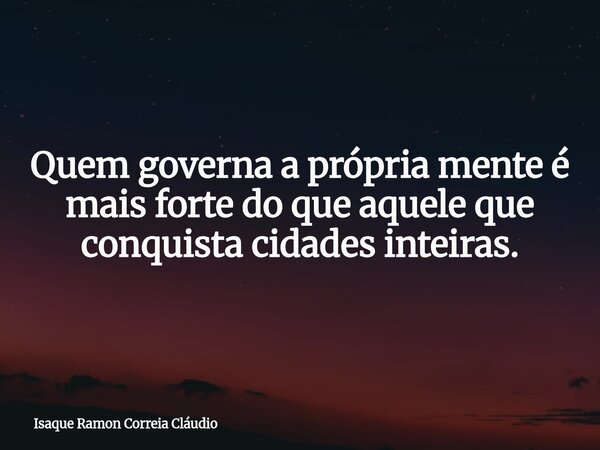 Quem governa a própria mente é mais forte do que aquele que conquista cidades inteiras.... Frase de Isaque Ramon Correia Cláudio.