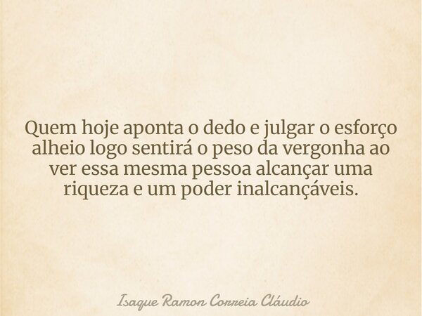 Quem hoje aponta o dedo e julgar o esforço alheio logo sentirá o peso da vergonha ao ver essa mesma pessoa alcançar uma riqueza e um poder inalcançáveis.... Frase de Isaque Ramon Correia Cláudio.