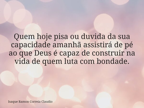 Quem hoje pisa ou duvida da sua capacidade amanhã assistirá de pé ao que Deus é capaz de construir na vida de quem luta com bondade.... Frase de Isaque Ramon Correia Claudio.