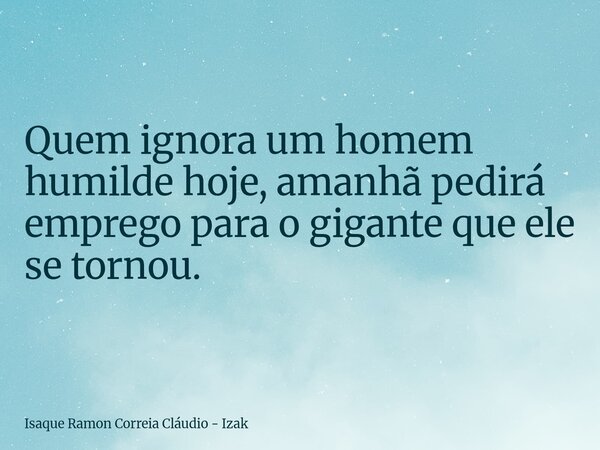 Quem ignora um homem humilde hoje, amanhã pedirá emprego para o gigante que ele se tornou.... Frase de Isaque Ramon Correia Cláudio - Izak.