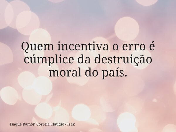 Quem incentiva o erro é cúmplice da destruição moral do país.... Frase de Isaque Ramon Correia Cláudio - Izak.