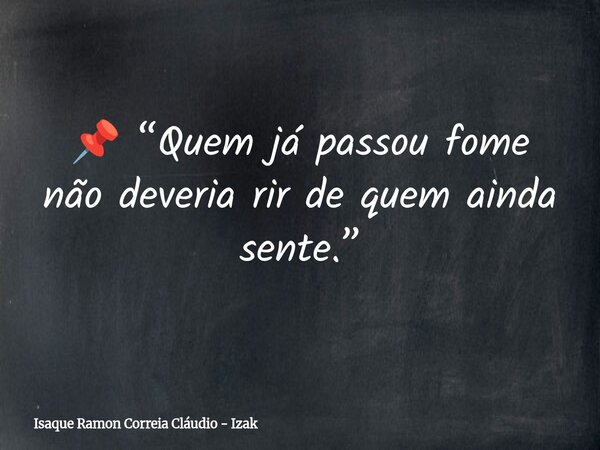 📌 “Quem já passou fome não deveria rir de quem ainda sente.”... Frase de Isaque Ramon Correia Cláudio - Izak.