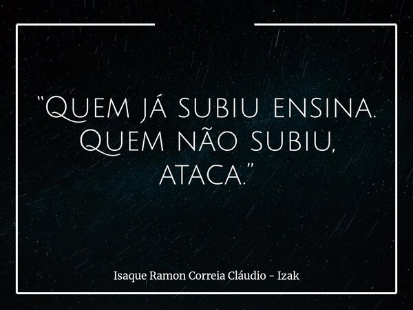 “Quem já subiu ensina. Quem não subiu, ataca.”... Frase de Isaque Ramon Correia Cláudio - Izak.