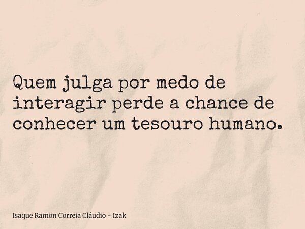Quem julga por medo de interagir perde a chance de conhecer um tesouro humano.... Frase de Isaque Ramon Correia Cláudio - Izak.