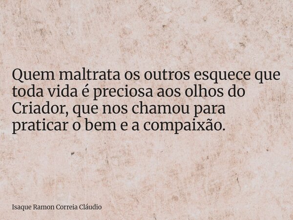 Quem maltrata os outros esquece que toda vida é preciosa aos olhos do Criador, que nos chamou para praticar o bem e a compaixão.... Frase de Isaque Ramon Correia Cláudio.