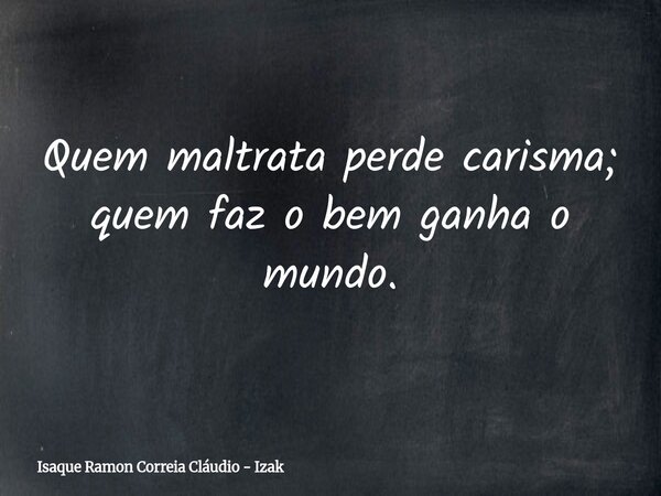 Quem maltrata perde carisma; quem faz o bem ganha o mundo.... Frase de Isaque Ramon Correia Cláudio - Izak.