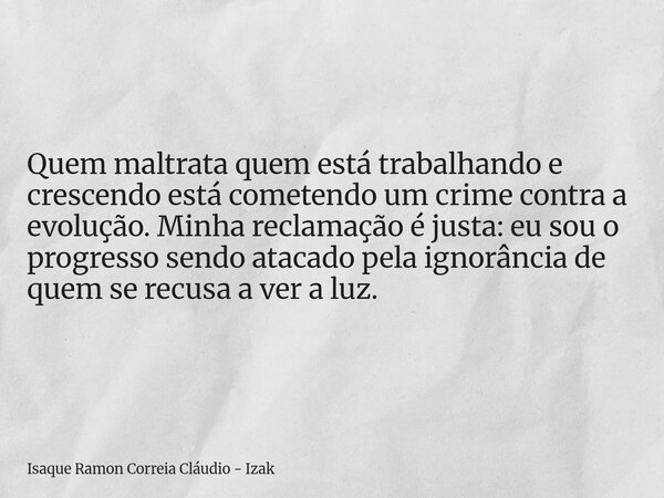 Quem maltrata quem está trabalhando e crescendo está cometendo um crime contra a evolução. Minha reclamação é justa: eu sou o progresso sendo atacado pela ignor... Frase de Isaque Ramon Correia Cláudio - Izak.