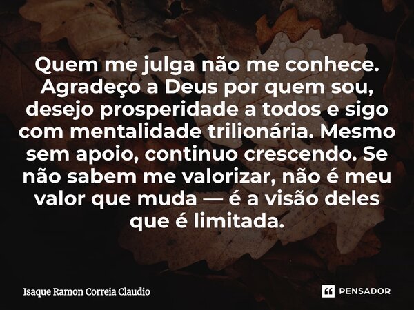 Quem me julga não me conhece. Agradeço a Deus por quem sou, desejo prosperidade a todos e sigo com mentalidade trilionária. Mesmo sem apoio, continuo crescendo... Frase de Isaque Ramon Correia Claudio.
