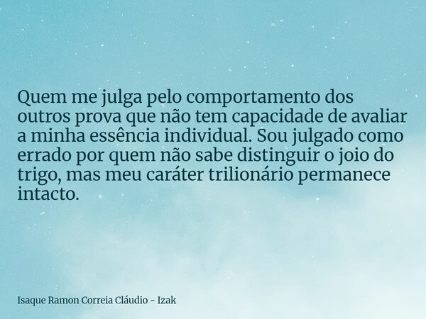 Quem me julga pelo comportamento dos outros prova que não tem capacidade de avaliar a minha essência individual. Sou julgado como errado por quem não sabe disti... Frase de Isaque Ramon Correia Cláudio - Izak.
