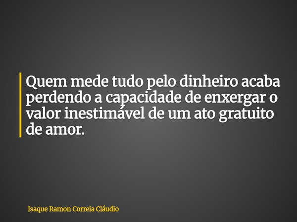 Quem mede tudo pelo dinheiro acaba perdendo a capacidade de enxergar o valor inestimável de um ato gratuito de amor.... Frase de Isaque Ramon Correia Cláudio.