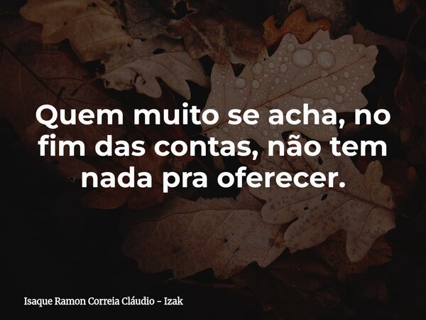 Quem muito se acha, no fim das contas, não tem nada pra oferecer.... Frase de Isaque Ramon Correia Cláudio - Izak.