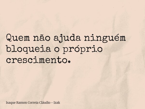 Quem não ajuda ninguém bloqueia o próprio crescimento.... Frase de Isaque Ramon Correia Cláudio - Izak.