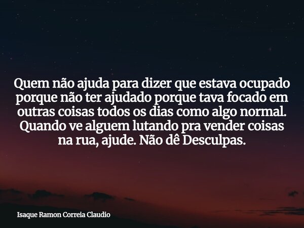 Quem não ajuda para dizer que estava ocupado porque não ter ajudado porque tava focado em outras coisas todos os dias como algo normal. Quando ve alguem lutando... Frase de Isaque Ramon Correia Claudio.