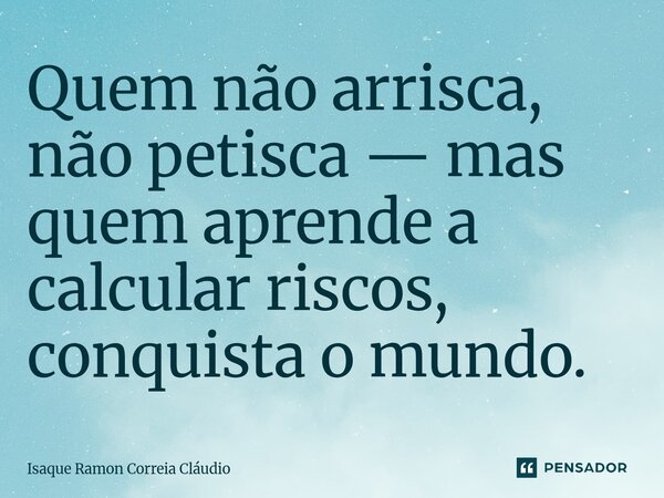 ⁠Quem não arrisca, não petisca — mas quem aprende a calcular riscos, conquista o mundo.... Frase de Isaque Ramon Correia Claudio.