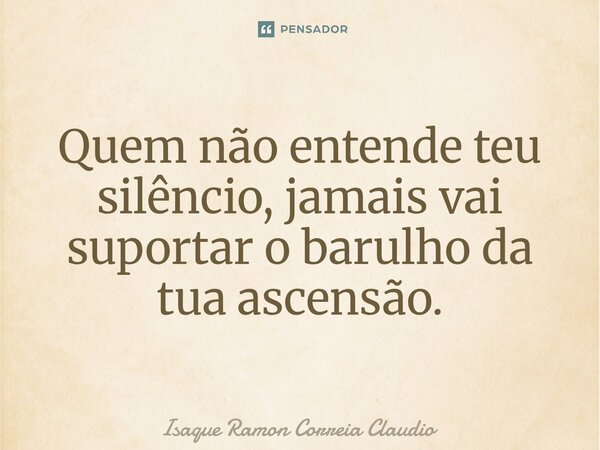 ⁠Quem não entende teu silêncio, jamais vai suportar o barulho da tua ascensão.... Frase de Isaque Ramon Correia Claudio.