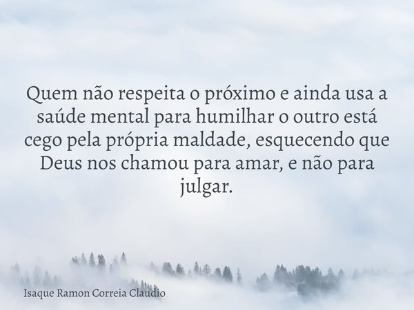 Quem não respeita o próximo e ainda usa a saúde mental para humilhar o outro está cego pela própria maldade, esquecendo que Deus nos chamou para amar, e não par... Frase de Isaque Ramon Correia Claudio.