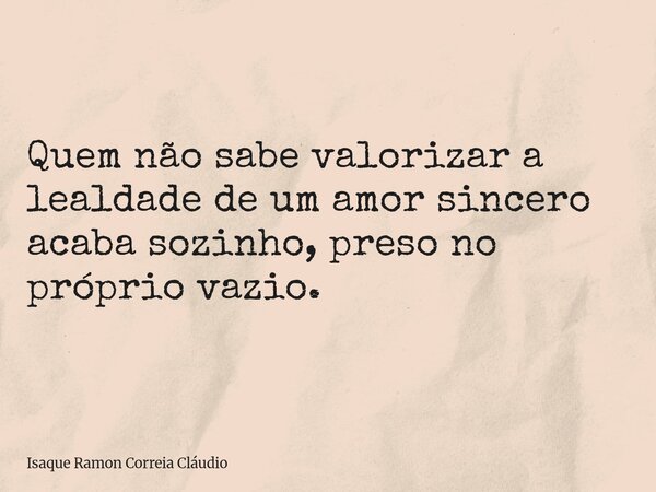 Quem não sabe valorizar a lealdade de um amor sincero acaba sozinho, preso no próprio vazio.... Frase de Isaque Ramon Correia Cláudio.