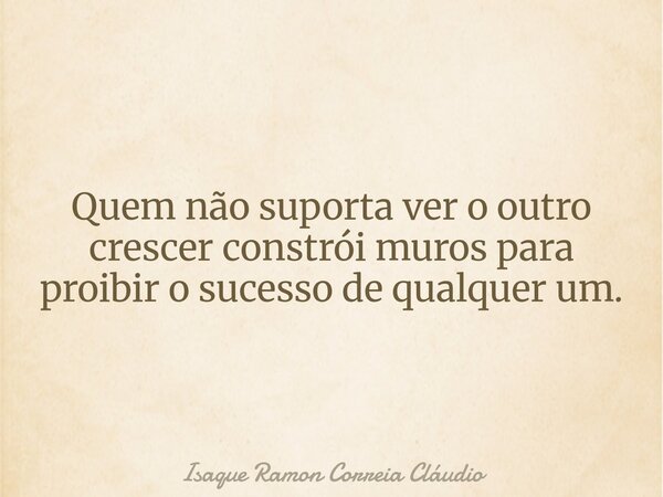 Quem não suporta ver o outro crescer constrói muros para proibir o sucesso de qualquer um.... Frase de Isaque Ramon Correia Cláudio.