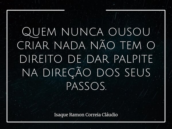 Quem nunca ousou criar nada não tem o direito de dar palpite na direção dos seus passos.... Frase de Isaque Ramon Correia Cláudio.