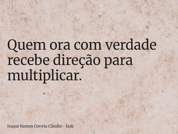 Quem ora com verdade recebe direção para multiplicar.... Frase de Isaque Ramon Correia Cláudio - Izak.