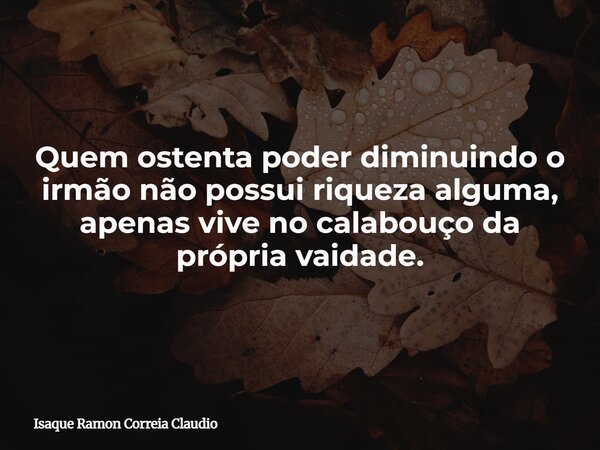 Quem ostenta poder diminuindo o irmão não possui riqueza alguma, apenas vive no calabouço da própria vaidade.... Frase de Isaque Ramon Correia Claudio.