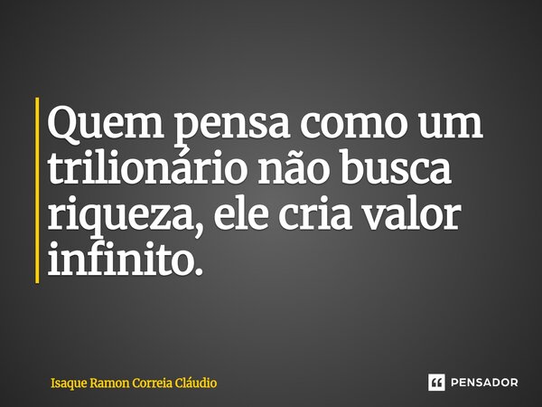 ⁠Quem pensa como um trilionário não busca riqueza, ele cria valor infinito.... Frase de Isaque Ramon Correia Claudio.