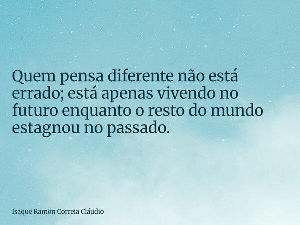 Quem pensa diferente não está errado; está apenas vivendo no futuro enquanto o resto do mundo estagnou no passado.... Frase de Isaque Ramon Correia Cláudio.
