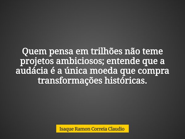 Quem pensa em trilhões não teme projetos ambiciosos; entende que a audácia é a única moeda que compra transformações históricas.... Frase de Isaque Ramon Correia Claudio.