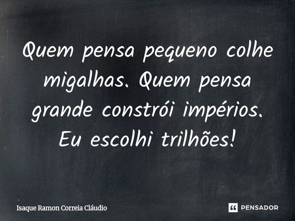 ⁠Quem pensa pequeno colhe migalhas. Quem pensa grande constrói impérios. Eu escolhi trilhões!... Frase de Isaque Ramon Correia Claudio.