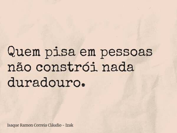Quem pisa em pessoas não constrói nada duradouro.... Frase de Isaque Ramon Correia Cláudio - Izak.