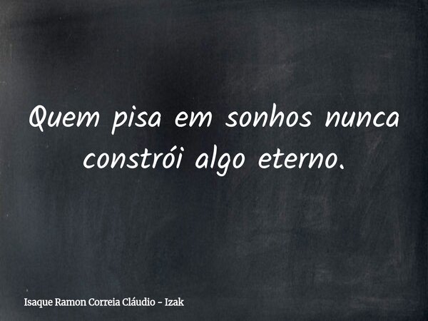 Quem pisa em sonhos nunca constrói algo eterno.... Frase de Isaque Ramon Correia Cláudio - Izak.