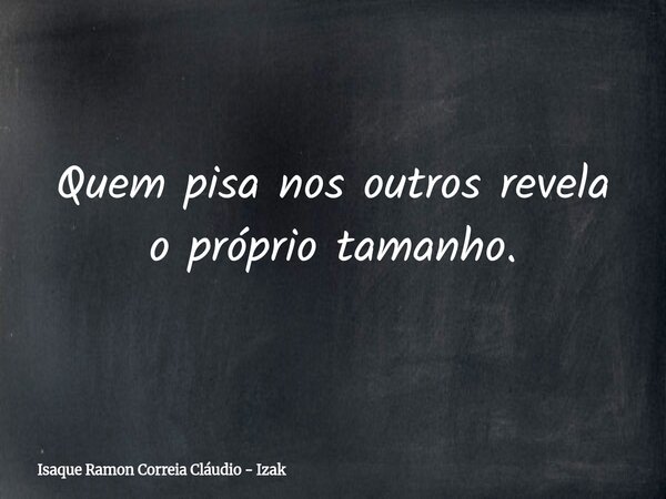 Quem pisa nos outros revela o próprio tamanho.... Frase de Isaque Ramon Correia Cláudio - Izak.