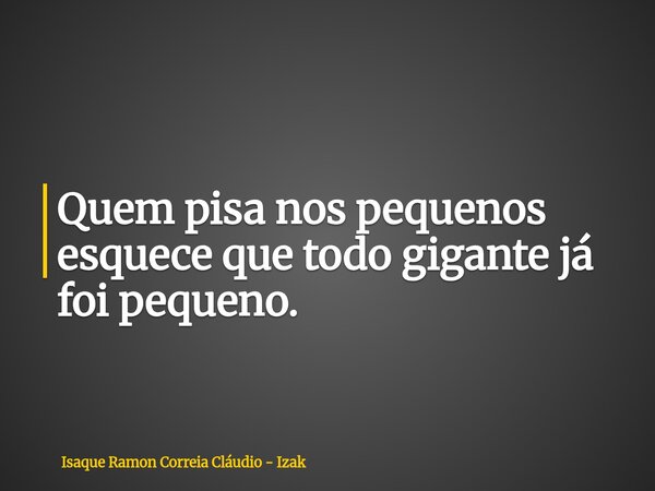 Quem pisa nos pequenos esquece que todo gigante já foi pequeno.... Frase de Isaque Ramon Correia Cláudio - Izak.