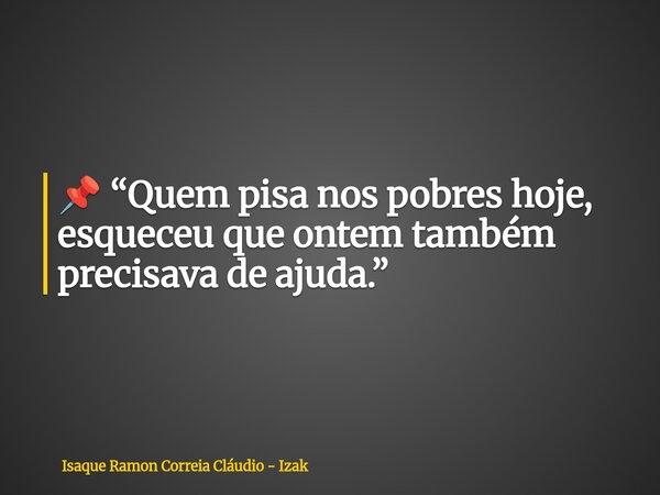 📌 “Quem pisa nos pobres hoje, esqueceu que ontem também precisava de ajuda.”... Frase de Isaque Ramon Correia Cláudio - Izak.