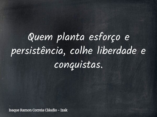 Quem planta esforço e persistência, colhe liberdade e conquistas.... Frase de Isaque Ramon Correia Cláudio - Izak.