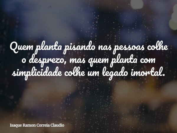 Quem planta pisando nas pessoas colhe o desprezo, mas quem planta com simplicidade colhe um legado imortal.... Frase de Isaque Ramon Correia Claudio.