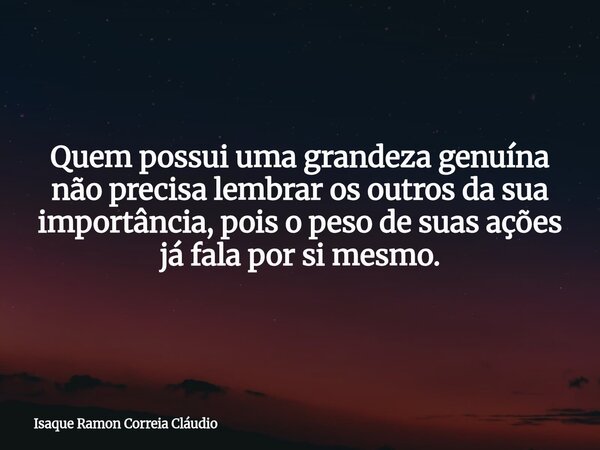 Quem possui uma grandeza genuína não precisa lembrar os outros da sua importância, pois o peso de suas ações já fala por si mesmo.... Frase de Isaque Ramon Correia Cláudio.