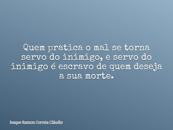 Quem pratica o mal se torna servo do inimigo, e servo do inimigo é escravo de quem deseja a sua morte.... Frase de Isaque Ramon Correia Cláudio.