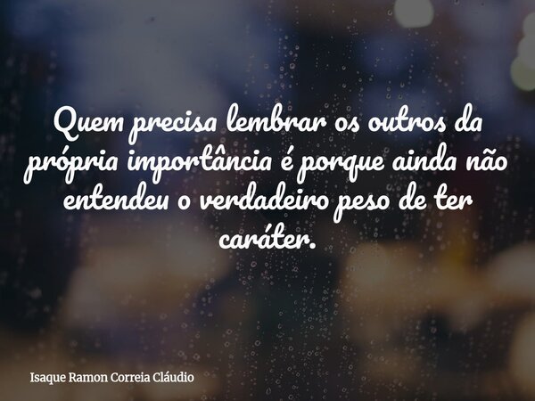 Quem precisa lembrar os outros da própria importância é porque ainda não entendeu o verdadeiro peso de ter caráter.... Frase de Isaque Ramon Correia Cláudio.