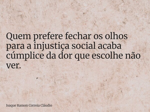 Quem prefere fechar os olhos para a injustiça social acaba cúmplice da dor que escolhe não ver.... Frase de Isaque Ramon Correia Cláudio.