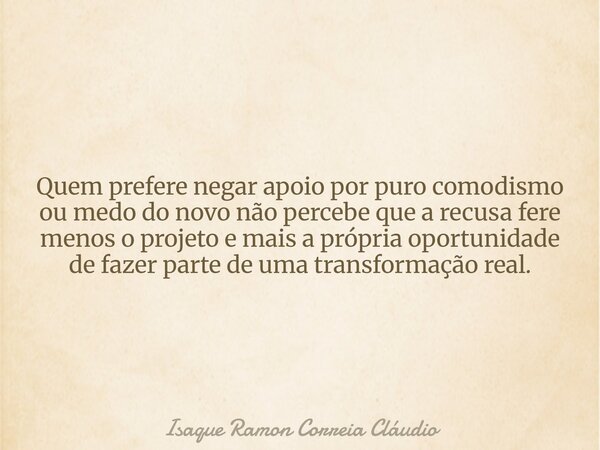 Quem prefere negar apoio por puro comodismo ou medo do novo não percebe que a recusa fere menos o projeto e mais a própria oportunidade de fazer parte de uma tr... Frase de Isaque Ramon Correia Cláudio.